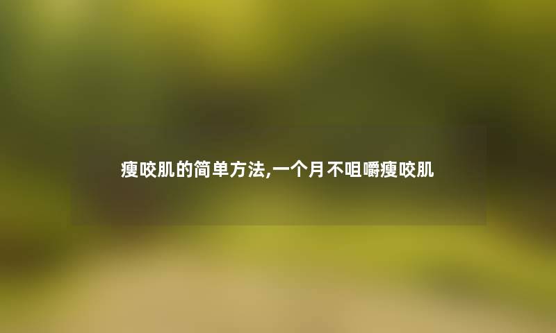 瘦咬肌的简单方法,一个月不咀嚼瘦咬肌 瘦咬肌的简单方法,一个月不咀嚼瘦咬肌