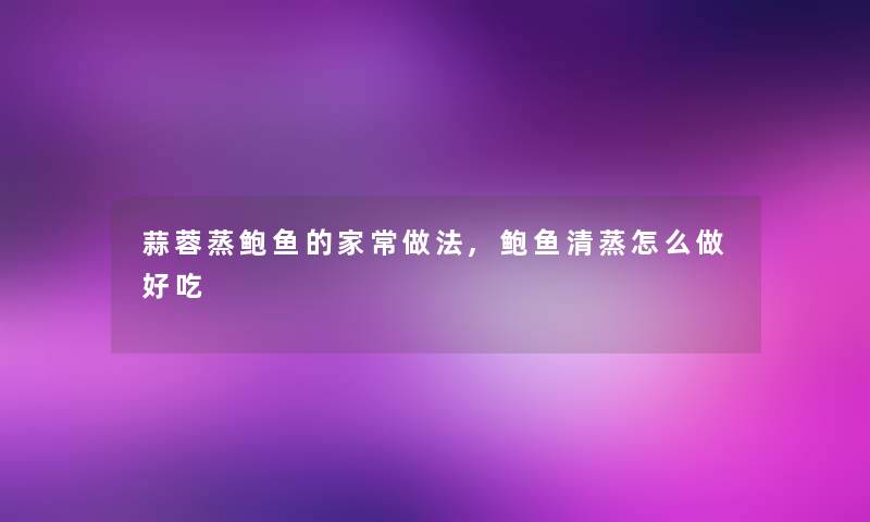 蒜蓉蒸鲍鱼的家常做法,鲍鱼清蒸怎么做好吃 蒜蓉蒸鲍鱼的家常做法,鲍鱼清蒸怎么做好吃