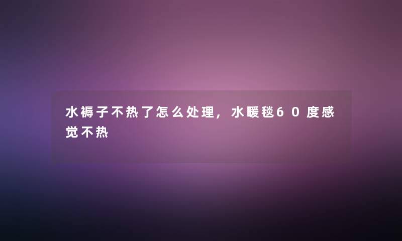 水褥子不热了怎么处理,水暖毯60度感觉不热