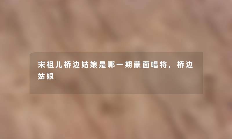 宋祖儿桥边姑娘是哪一期蒙面唱将,桥边姑娘 宋祖儿桥边姑娘是哪一期蒙面唱将,桥边姑娘
