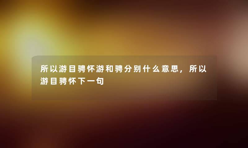 游目骋怀游和骋分别什么意思,游目骋怀下一句 游目骋怀游和骋分别什么意思,游目骋怀下一句