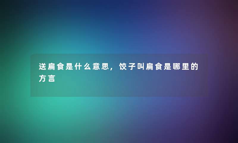 送扁食是什么意思,饺子叫扁食是哪里的方言 送扁食是什么意思,饺子叫扁食是哪里的方言