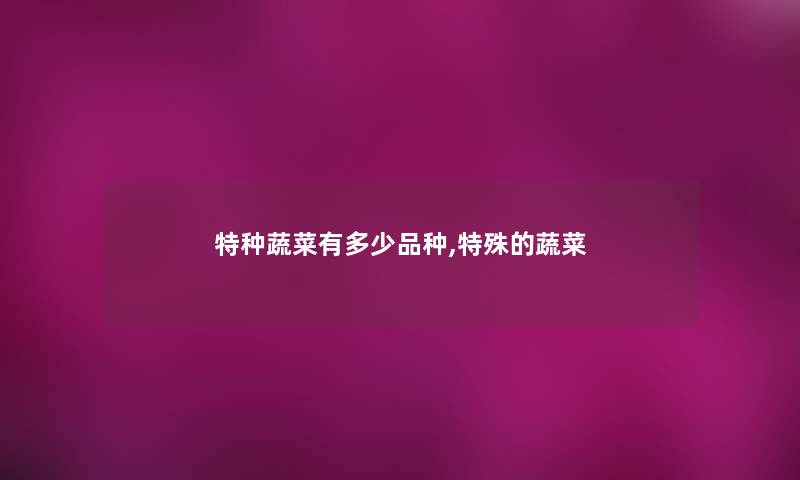 特种蔬菜有多少品种,特殊的蔬菜