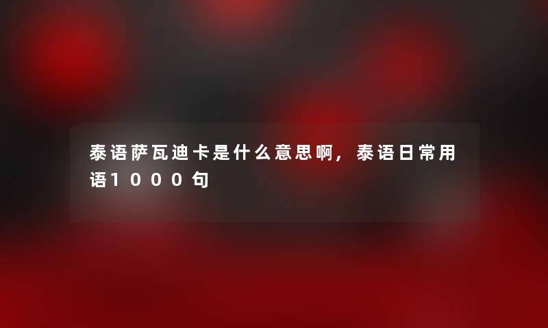泰语萨瓦迪卡是什么意思啊,泰语日常用语1000句 泰语萨瓦迪卡是什么意思啊,泰语日常用语1000句