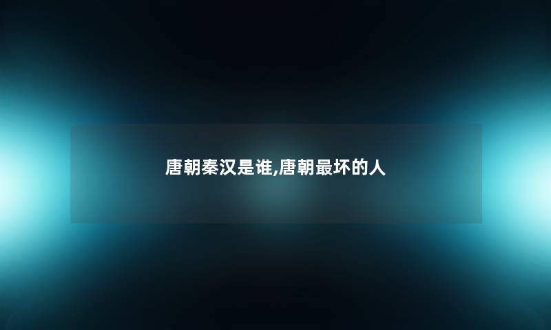唐朝秦汉是谁,唐朝坏的人 唐朝秦汉是谁,唐朝坏的人