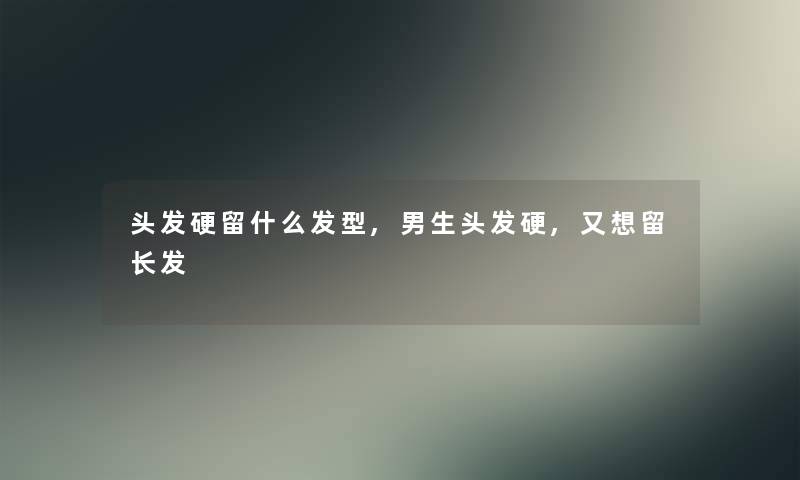 头发硬留什么发型,男生头发硬,又想留长发