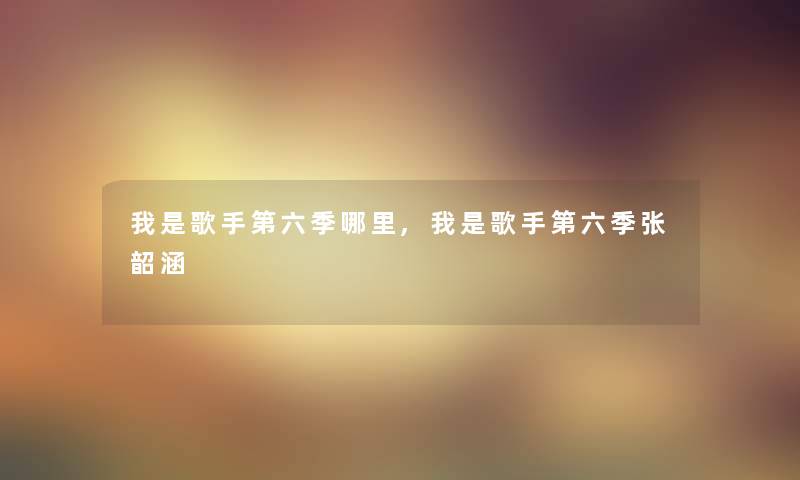我是歌手第六季哪里,我是歌手第六季张韶涵