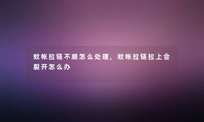 蚊帐拉链不顺怎么处理,蚊帐拉链拉上会裂开怎么办