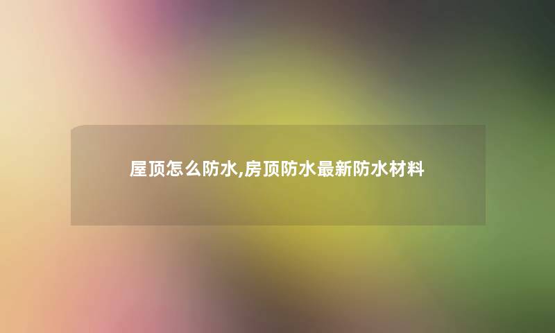 屋顶怎么防水,房顶防水新防水材料 屋顶怎么防水,房顶防水新防水材料