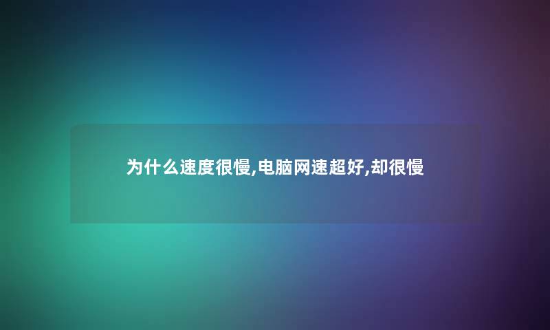 为什么速度很慢,电脑网速超好,却很慢