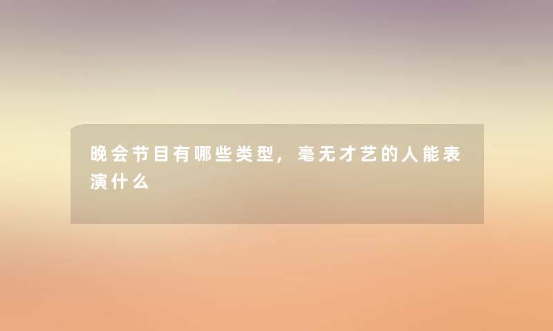 晚会节目有哪些类型,毫无才艺的人能表演什么