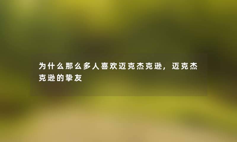 为什么多人喜欢迈克杰克逊,迈克杰克逊的挚友 为什么多人喜欢迈克杰克逊,迈克杰克逊的挚友