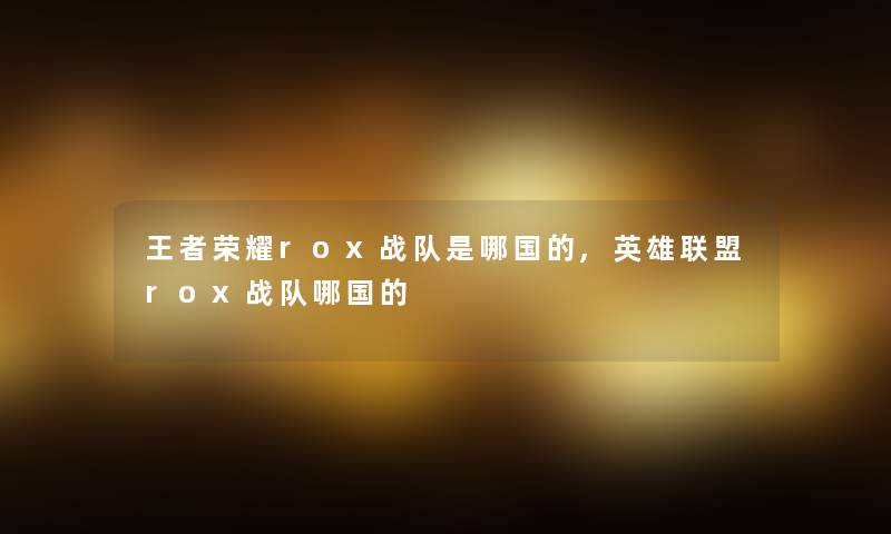 王者荣耀rox战队是哪国的,英雄联盟rox战队哪国的