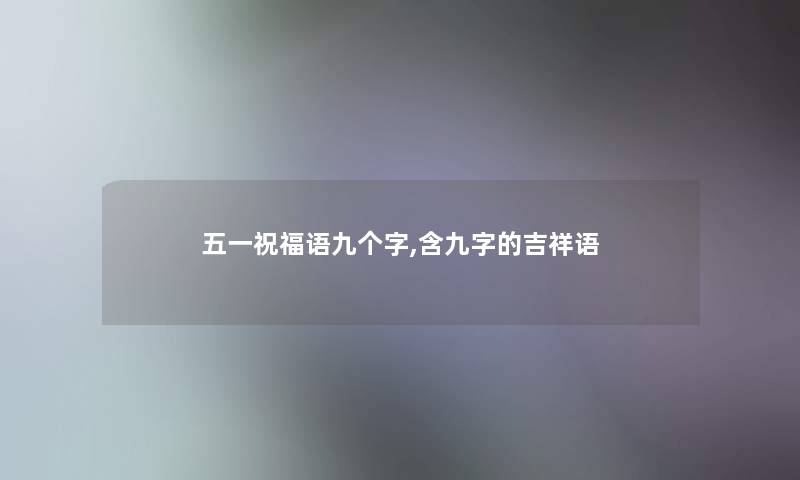 五一祝福语九个字,含九字的吉祥语