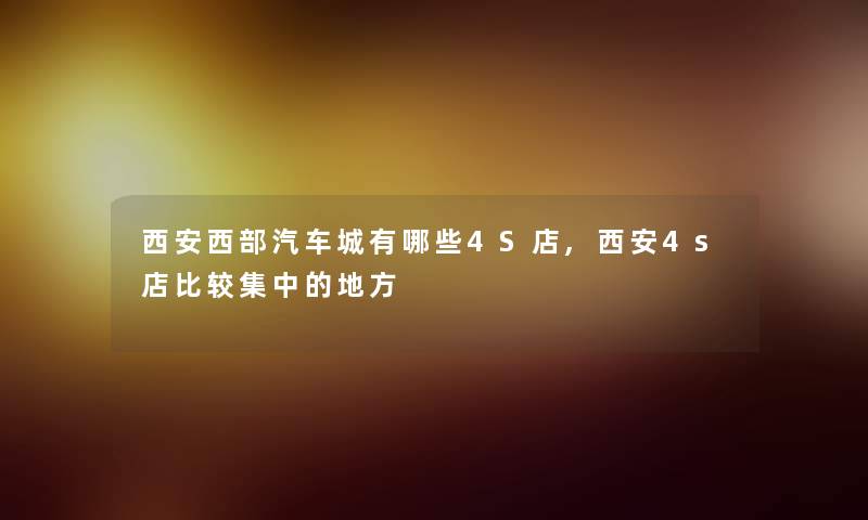 西安西部汽车城有哪些4S店,西安4s店比较集中的地方