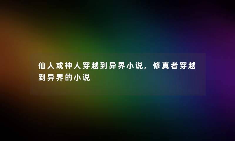 仙人或神人穿越到异界小说,修真者穿越到异界的小说