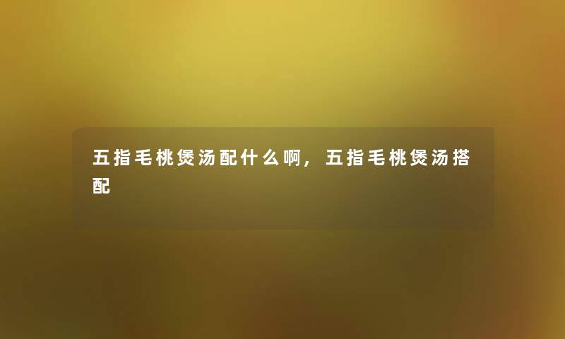 五指毛桃煲汤配什么啊,五指毛桃煲汤搭配