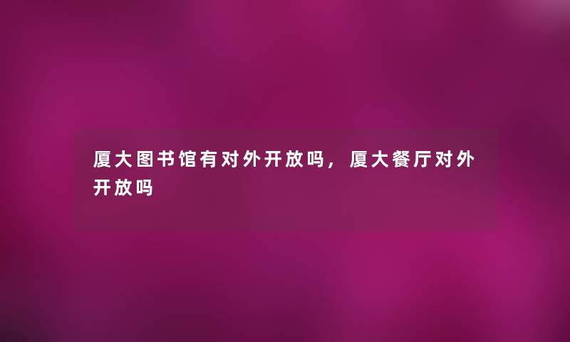 厦大图书馆有对外开放吗,厦大餐厅对外开放吗