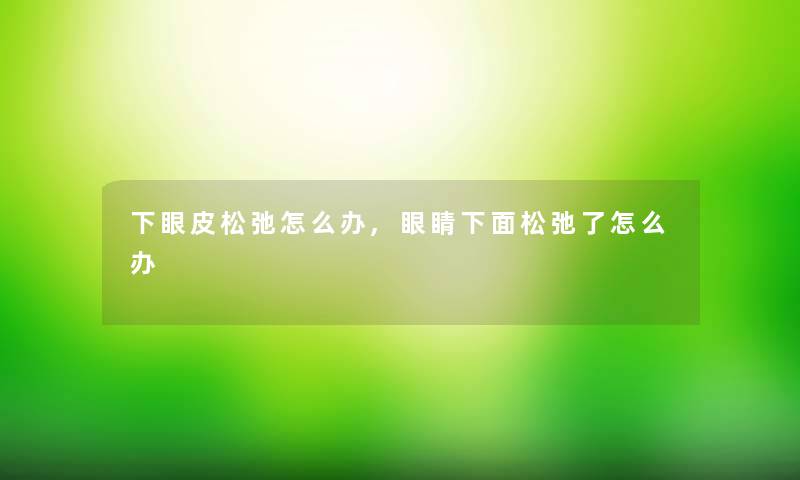 下眼皮松弛怎么办,眼睛下面松弛了怎么办