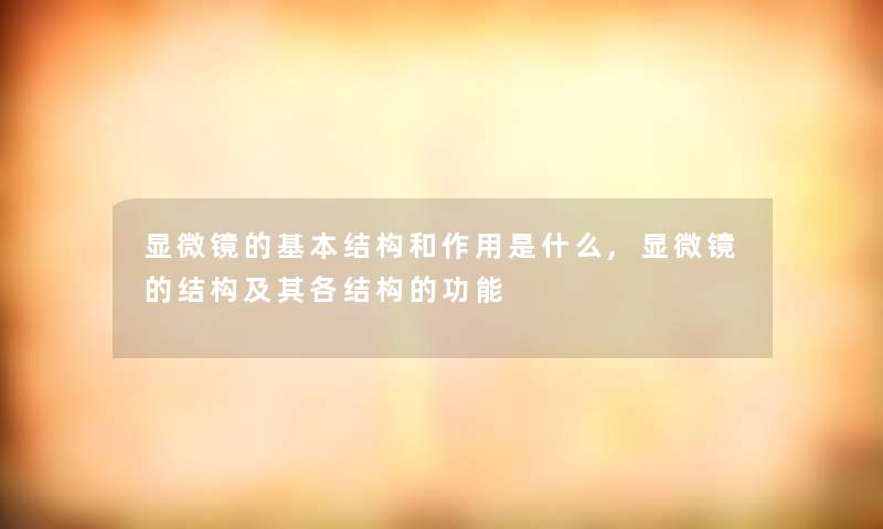 显微镜的基本结构和作用是什么,显微镜的结构及其各结构的功能 显微镜的基本结构和作用是什么,显微镜的结构及其各结构的功能