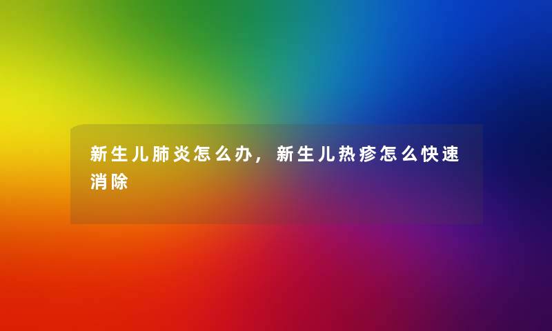 新生儿肺炎怎么办,新生儿热疹怎么快速消除