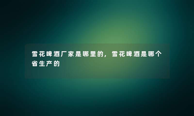 雪花啤酒厂家是哪里的,雪花啤酒是哪个省生产的