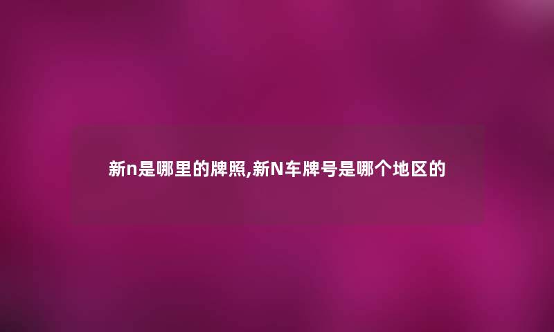 新n是哪里的牌照,新N车牌号是哪个地区的