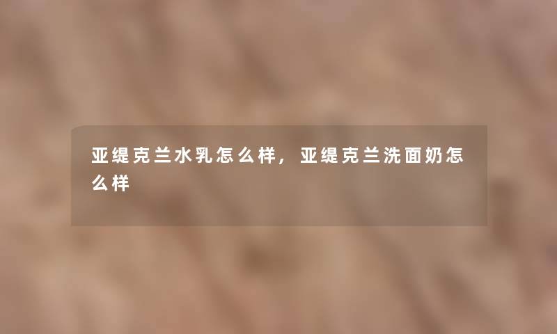 亚缇克兰水乳怎么样,亚缇克兰洗面奶怎么样