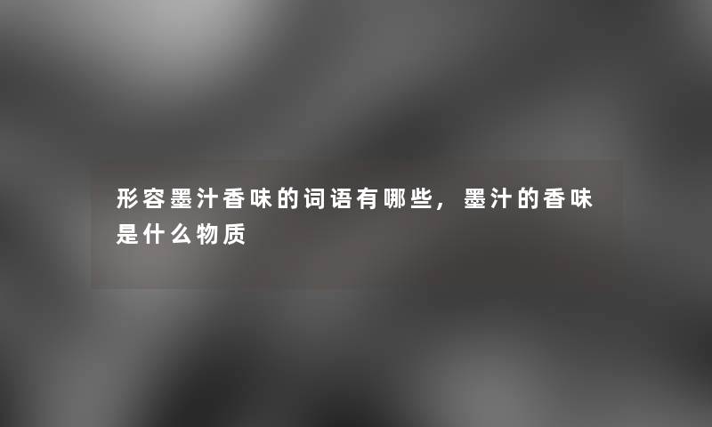 形容墨汁香味的词语有哪些,墨汁的香味是什么物质 形容墨汁香味的词语有哪些,墨汁的香味是什么物质