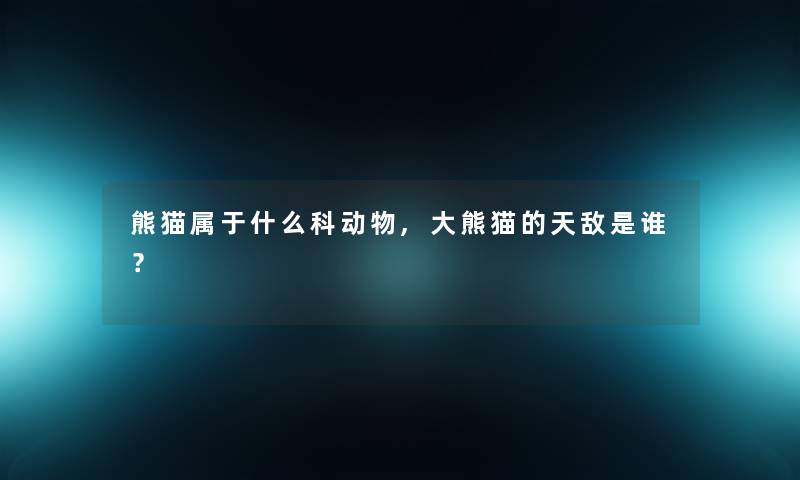 熊猫属于什么科动物,大熊猫的天敌是谁？