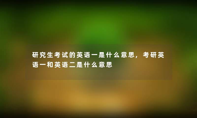 研究生考试的英语一是什么意思,考研英语一和英语二是什么意思