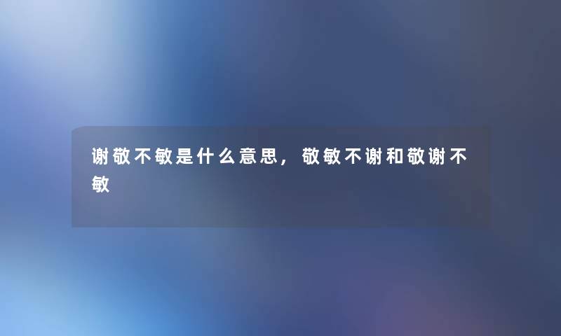 谢敬不敏是什么意思,敬敏不谢和敬谢不敏