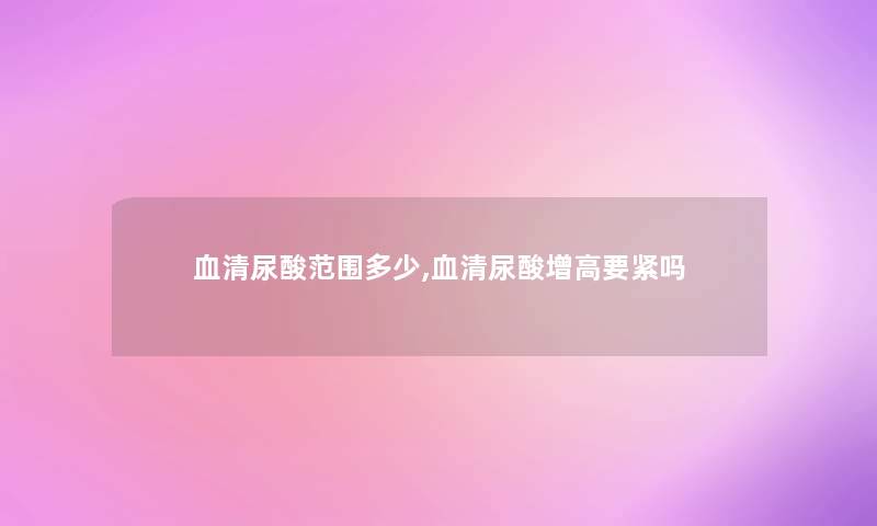 血清尿酸范围多少,血清尿酸增高要紧吗