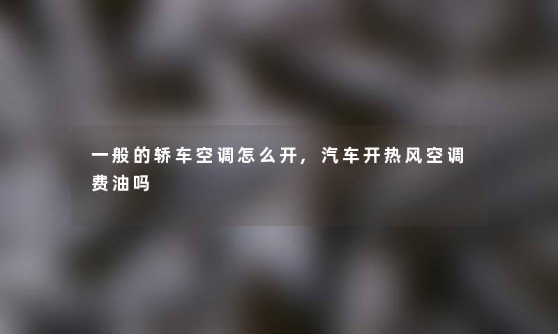 一般的轿车空调怎么开,汽车开热风空调费油吗