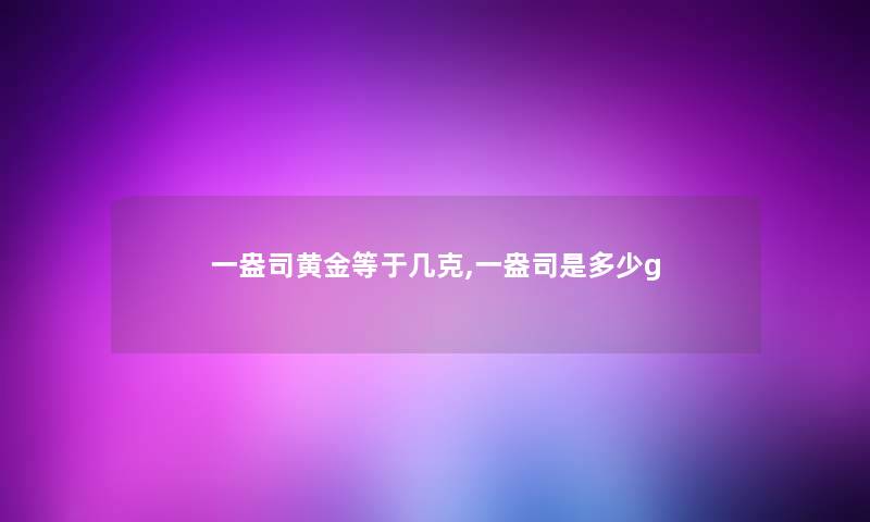 一盎司黄金等于几克,一盎司是多少g 一盎司黄金等于几克,一盎司是多少g