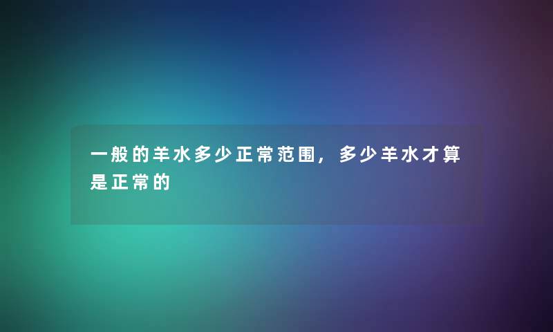 一般的羊水多少正常范围,多少羊水才算是正常的 一般的羊水多少正常范围,多少羊水才算是正常的