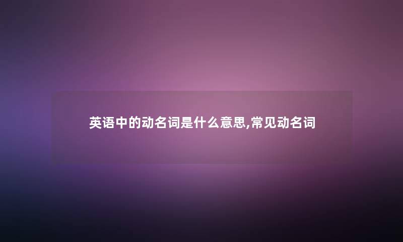 英语中的动名词是什么意思,常见动名词