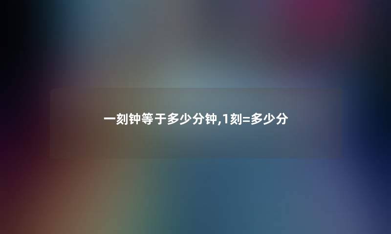 一刻钟等于多少分钟,1刻=多少分