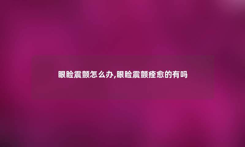 眼睑震颤怎么办,眼睑震颤痊愈的有吗
