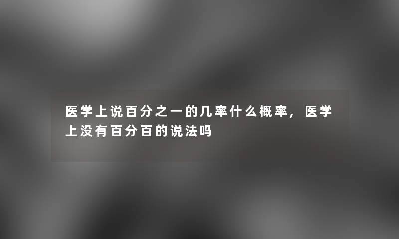 医学上说百分之一的几率什么概率,医学上没有百分百的说法吗