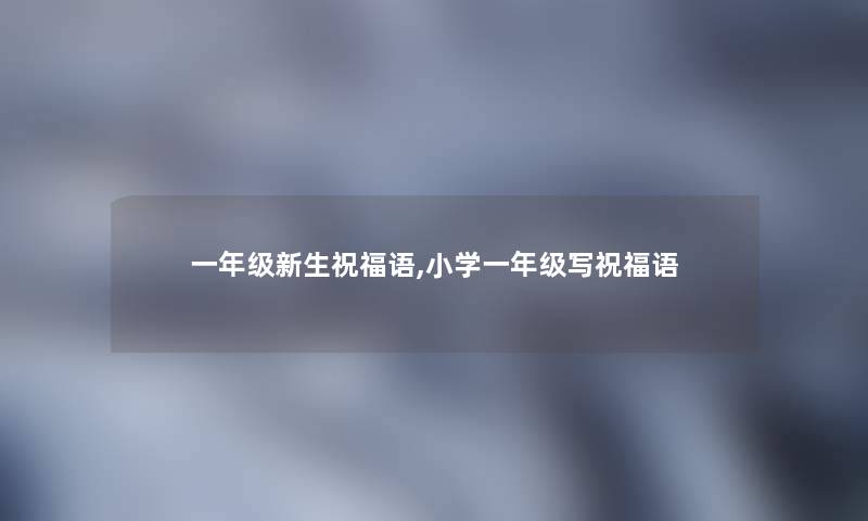 一年级新生祝福语,小学一年级写祝福语