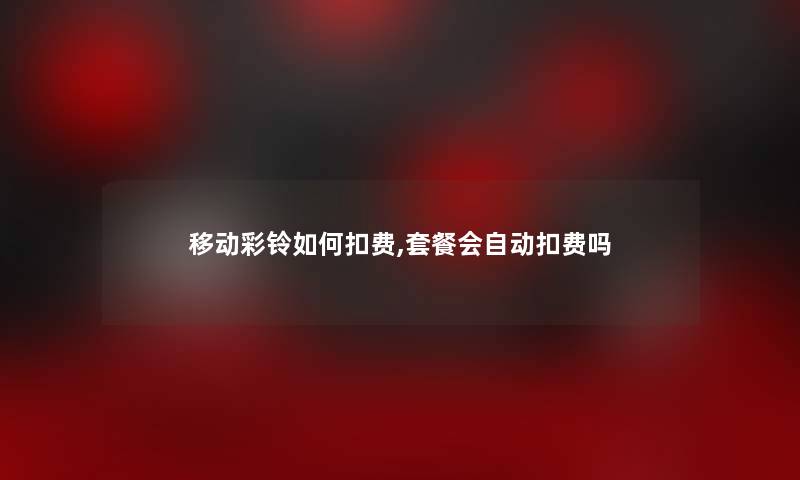 移动彩铃如何扣费,套餐会自动扣费吗