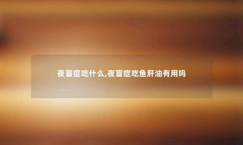 夜盲症吃什么,夜盲症吃鱼肝油有用吗 夜盲症吃什么,夜盲症吃鱼肝油有用吗
