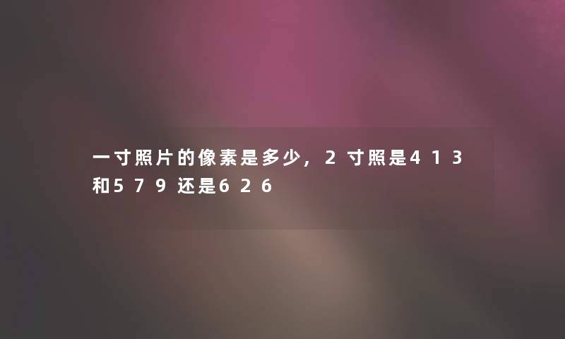 一寸照片的像素是多少,2寸照是413和579还是626