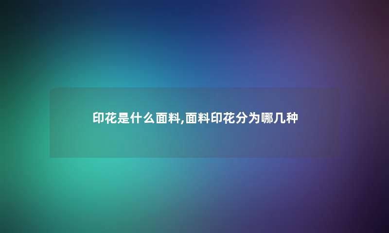 印花是什么面料,面料印花分为哪几种