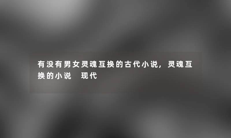 有没有男女灵魂互换的古代小说,灵魂互换的小说 现代 有没有男女灵魂互换的古代小说,灵魂互换的小说 现代