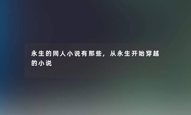 永生的同人小说有那些,从永生开始穿越的小说 永生的同人小说有那些,从永生开始穿越的小说