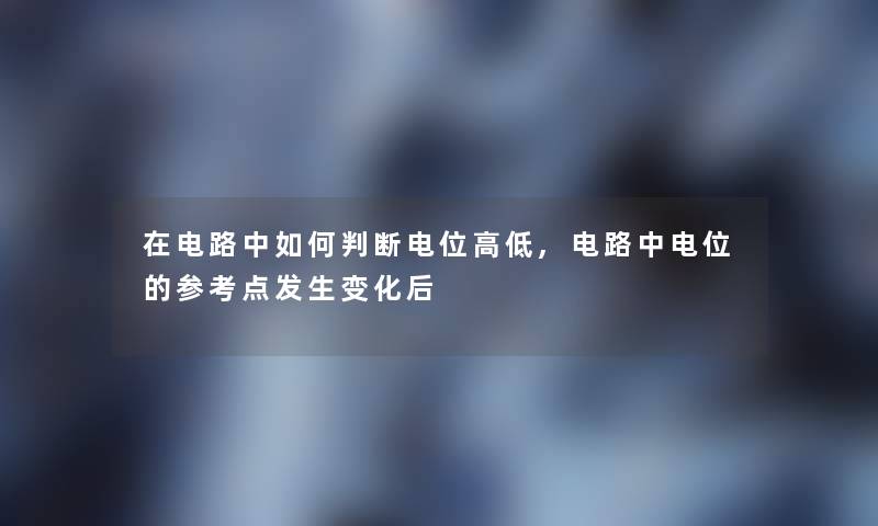 在电路中如何判断电位高低,电路中电位的参考点发生变化后