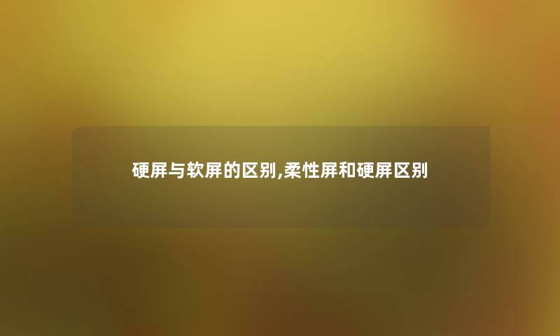 硬屏与软屏的区别,柔性屏和硬屏区别 硬屏与软屏的区别,柔性屏和硬屏区别