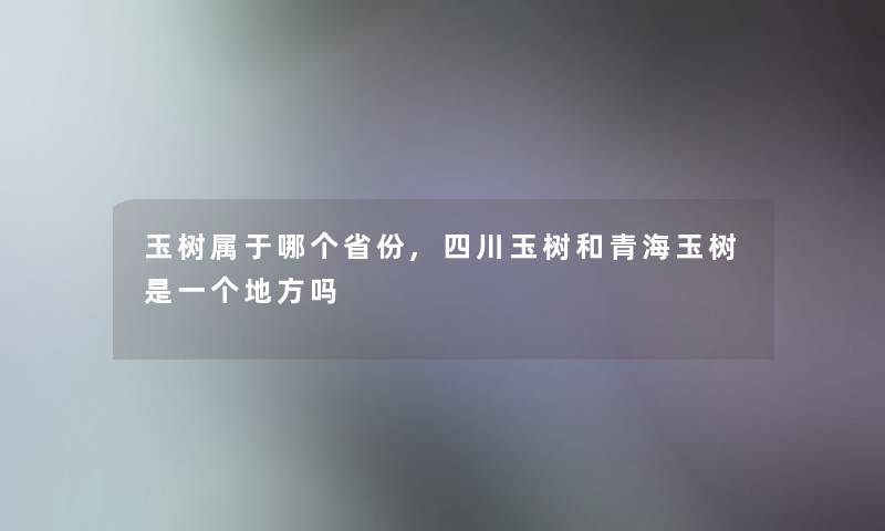玉树属于哪个省份,四川玉树和青海玉树是一个地方吗